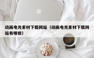 自贡动画电光素材下载网站（动画电光素材下载网站有哪些）