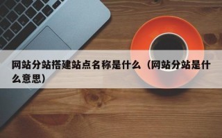 自贡网站分站搭建站点名称是什么（网站分站是什么意思）