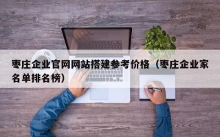 自贡枣庄企业官网网站搭建参考价格（枣庄企业家名单排名榜）
