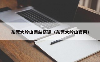 自贡东莞大岭山网站搭建（东莞大岭山官网）
