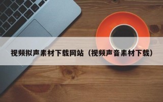 自贡视频拟声素材下载网站（视频声音素材下载）