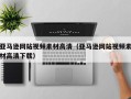 自贡亚马逊网站视频素材高清（亚马逊网站视频素材高清下载）
