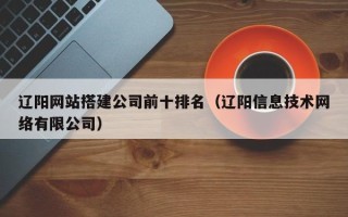 自贡辽阳网站搭建公司前十排名（辽阳信息技术网络有限公司）