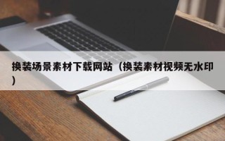 自贡换装场景素材下载网站（换装素材视频无水印）