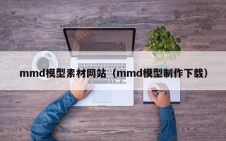 自贡mmd模型素材网站（mmd模型制作下载）