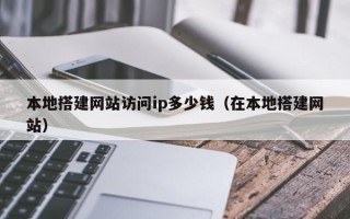 自贡本地搭建网站访问ip多少钱（在本地搭建网站）