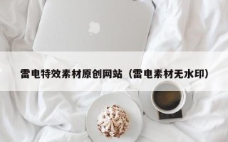 自贡雷电特效素材原创网站（雷电素材无水印）
