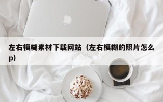 自贡左右模糊素材下载网站（左右模糊的照片怎么p）