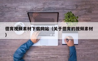 自贡德育视频素材下载网站（关于德育的视频素材）