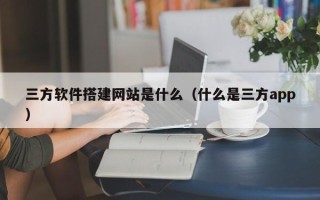 自贡三方软件搭建网站是什么（什么是三方app）