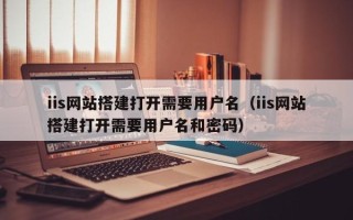 自贡iis网站搭建打开需要用户名（iis网站搭建打开需要用户名和密码）