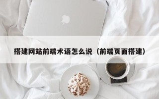 自贡搭建网站前端术语怎么说（前端页面搭建）