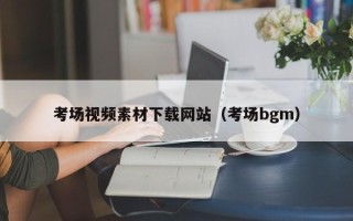 自贡考场视频素材下载网站（考场bgm）