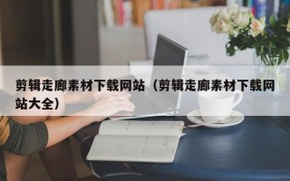 自贡剪辑走廊素材下载网站（剪辑走廊素材下载网站大全）