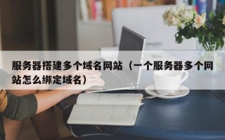自贡服务器搭建多个域名网站（一个服务器多个网站怎么绑定域名）