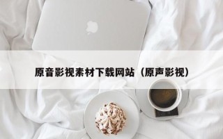 自贡原音影视素材下载网站（原声影视）