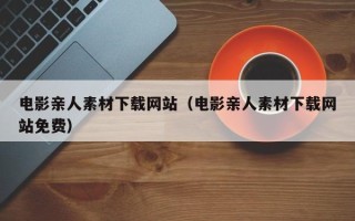 自贡电影亲人素材下载网站（电影亲人素材下载网站免费）