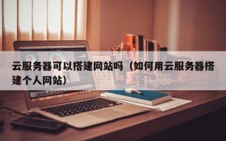 自贡云服务器可以搭建网站吗（如何用云服务器搭建个人网站）