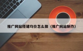 自贡推广网站搭建均价怎么做（推广网站制作）