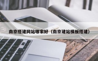 自贡南京搭建网站哪家好（南京建站模板搭建）