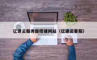 自贡亿速云服务器搭建网站（亿速云客服）