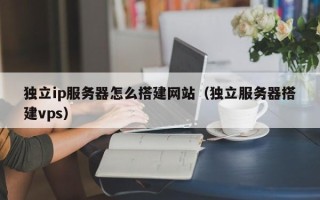 自贡独立ip服务器怎么搭建网站（独立服务器搭建vps）