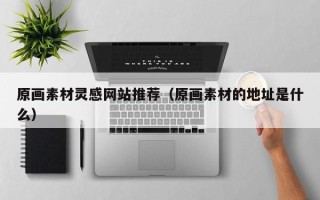 自贡原画素材灵感网站推荐（原画素材的地址是什么）