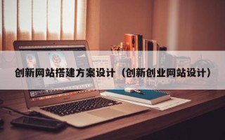自贡创新网站搭建方案设计（创新创业网站设计）