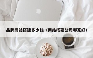 自贡品牌网站搭建多少钱（网站搭建公司哪家好）
